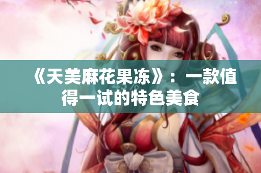 《天美麻花果冻》：一款值得一试的特色美食