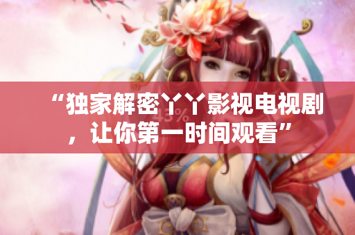 “独家解密丫丫影视电视剧，让你第一时间观看”