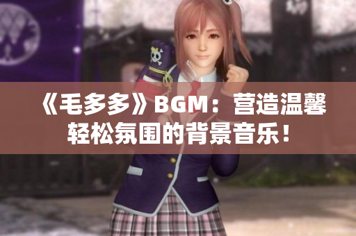 《毛多多》BGM：营造温馨轻松氛围的背景音乐！