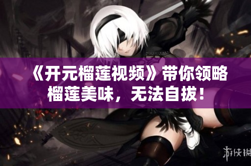 《开元榴莲视频》带你领略榴莲美味，无法自拔！