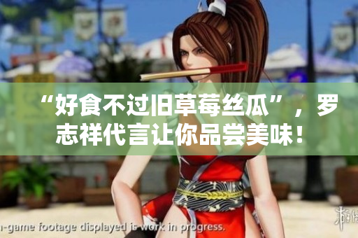 “好食不过旧草莓丝瓜”，罗志祥代言让你品尝美味！