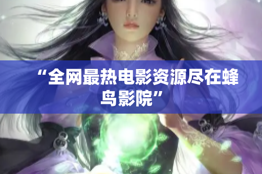 “全网最热电影资源尽在蜂鸟影院”
