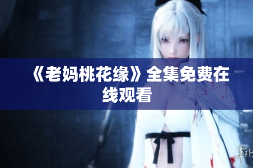 《老妈桃花缘》全集免费在线观看