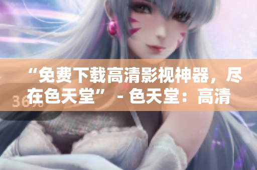 “免费下载高清影视神器，尽在色天堂” - 色天堂：高清影视神器，限时免费下载