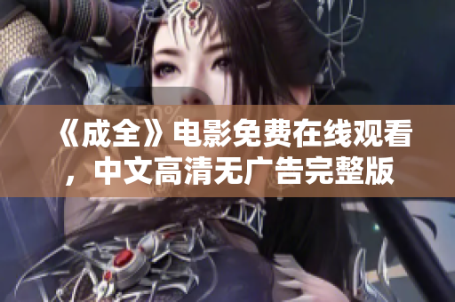 《成全》电影免费在线观看，中文高清无广告完整版