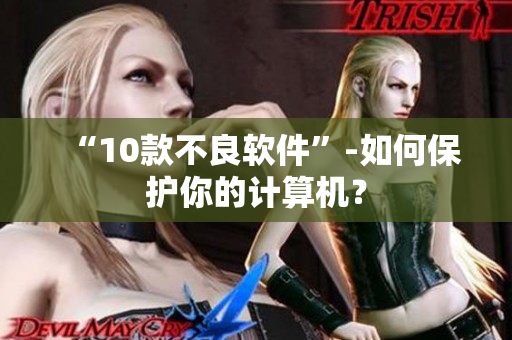 “10款不良软件”-如何保护你的计算机？