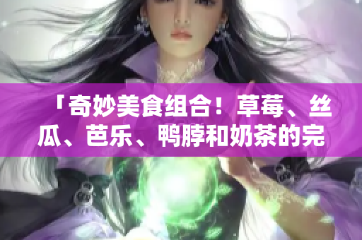 「奇妙美食组合！草莓、丝瓜、芭乐、鸭脖和奶茶的完美搭配指南」