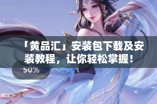 「黄品汇」安装包下载及安装教程，让你轻松掌握！