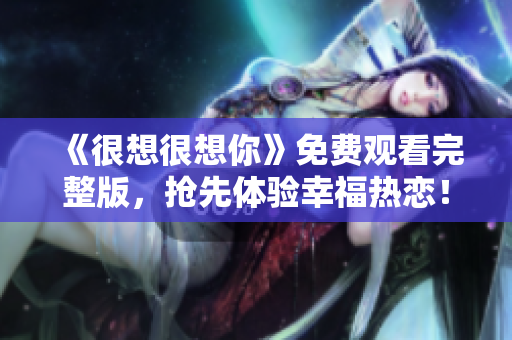 《很想很想你》免费观看完整版，抢先体验幸福热恋！