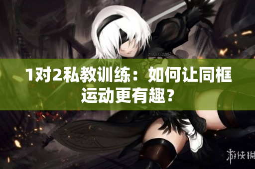 1对2私教训练：如何让同框运动更有趣？