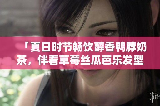 「夏日时节畅饮醇香鸭脖奶茶，伴着草莓丝瓜芭乐发型时尚靓丽」