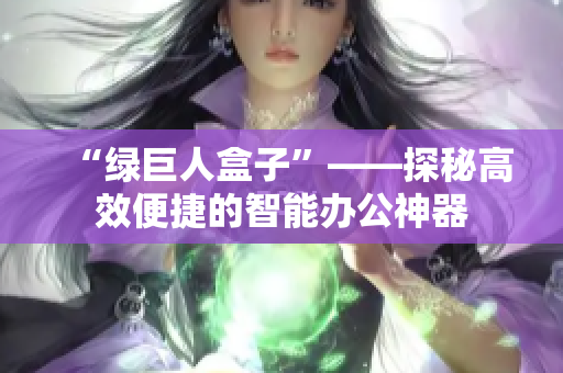 “绿巨人盒子”——探秘高效便捷的智能办公神器