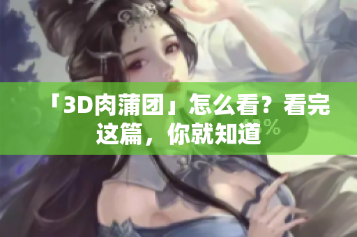 「3D肉蒲团」怎么看？看完这篇，你就知道