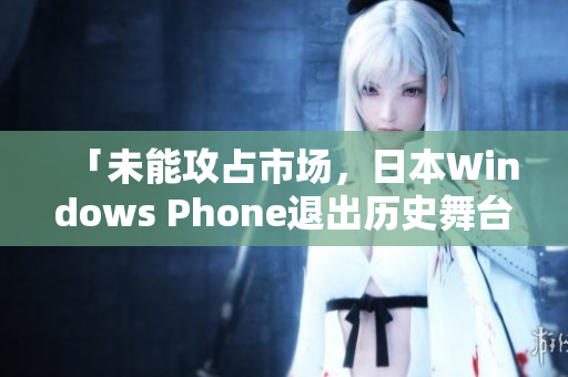 「未能攻占市场，日本Windows Phone退出历史舞台」