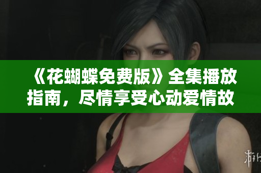 《花蝴蝶免费版》全集播放指南，尽情享受心动爱情故事！