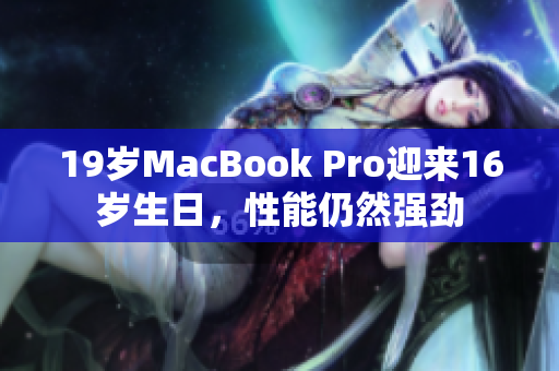 19岁MacBook Pro迎来16岁生日，性能仍然强劲