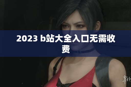 2023 b站大全入口无需收费