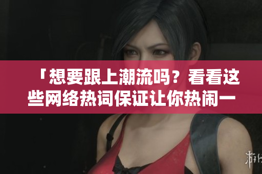 「想要跟上潮流吗？看看这些网络热词保证让你热闹一夏！」