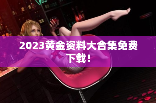 2023黄金资料大合集免费下载！