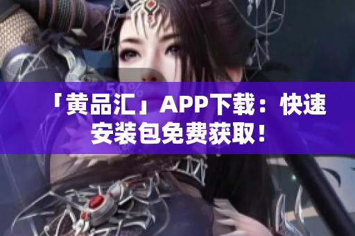 「黄品汇」APP下载：快速安装包免费获取！
