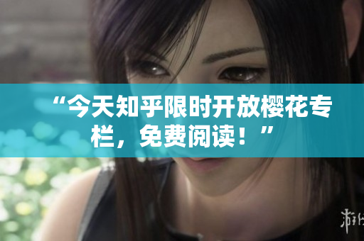 “今天知乎限时开放樱花专栏，免费阅读！”