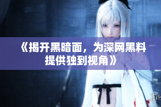 《揭开黑暗面，为深网黑料提供独到视角》