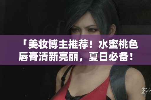 「美妆博主推荐！水蜜桃色唇膏清新亮丽，夏日必备！」