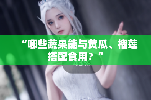 “哪些蔬果能与黄瓜、榴莲搭配食用？”