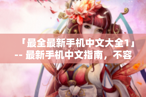 「最全最新手机中文大全1」-- 最新手机中文指南，不容错过！