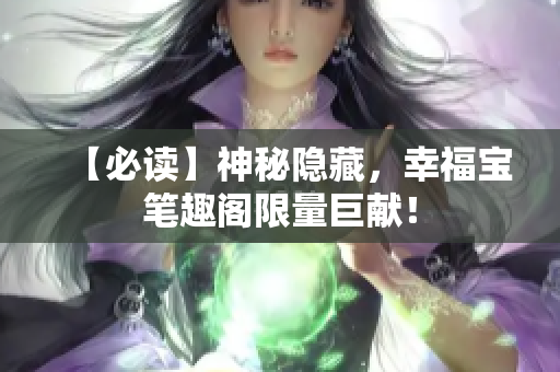 【必读】神秘隐藏，幸福宝笔趣阁限量巨献！