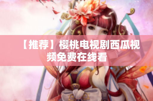 【推荐】樱桃电视剧西瓜视频免费在线看