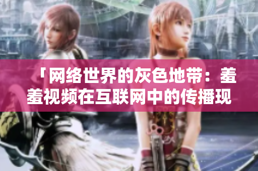 「网络世界的灰色地带：羞羞视频在互联网中的传播现象」