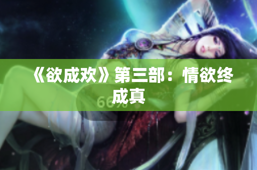 《欲成欢》第三部：情欲终成真