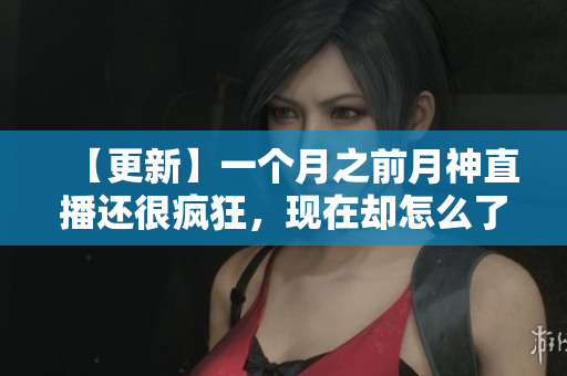 【更新】一个月之前月神直播还很疯狂，现在却怎么了？