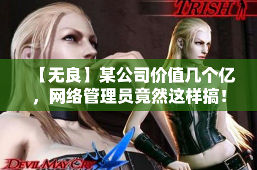 【无良】某公司价值几个亿，网络管理员竟然这样搞！