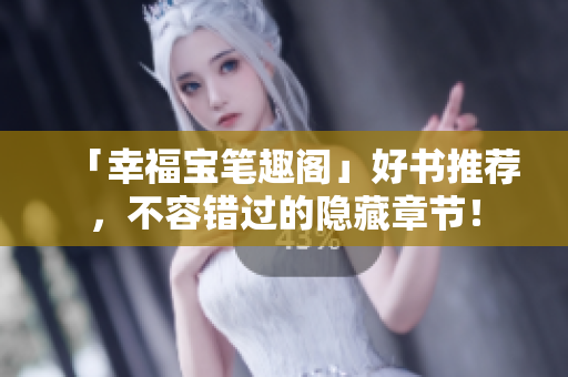 「幸福宝笔趣阁」好书推荐，不容错过的隐藏章节！