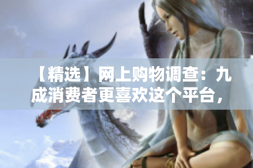 【精选】网上购物调查：九成消费者更喜欢这个平台，你中了吗？