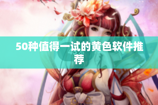50种值得一试的黄色软件推荐