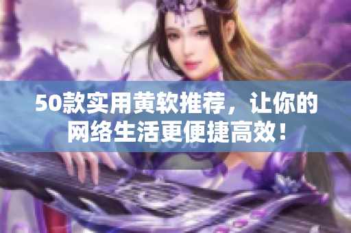 50款实用黄软推荐，让你的网络生活更便捷高效！