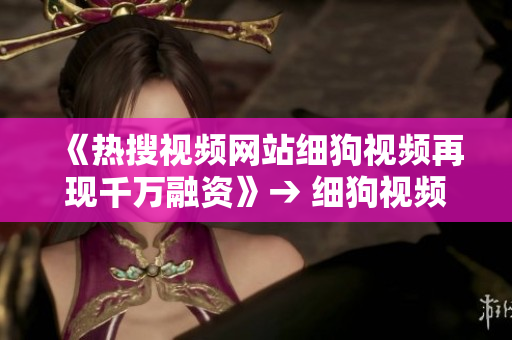 《热搜视频网站细狗视频再现千万融资》→ 细狗视频再获千万融资，发力热搜视频网站