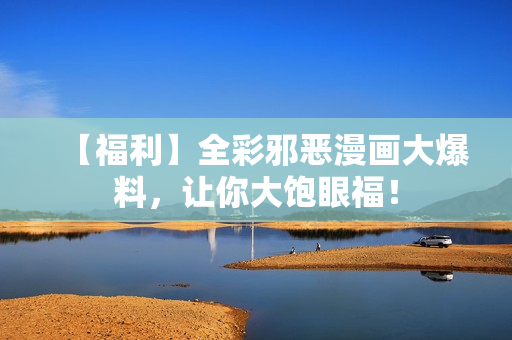 【福利】全彩邪恶漫画大爆料，让你大饱眼福！