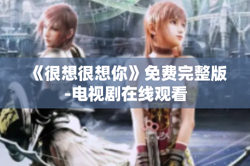 《很想很想你》免费完整版-电视剧在线观看