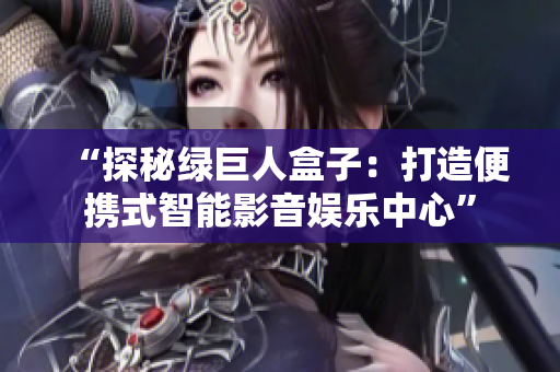 “探秘绿巨人盒子：打造便携式智能影音娱乐中心”