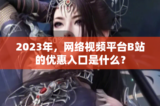 2023年，网络视频平台B站的优惠入口是什么？