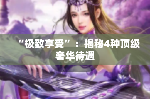 “极致享受”：揭秘4种顶级奢华待遇