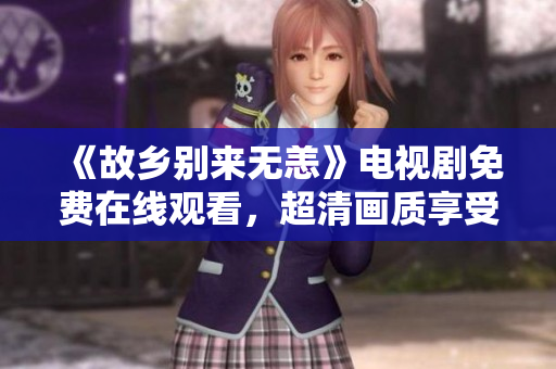 《故乡别来无恙》电视剧免费在线观看，超清画质享受暖心故事