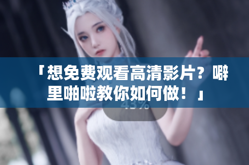 「想免费观看高清影片？噼里啪啦教你如何做！」