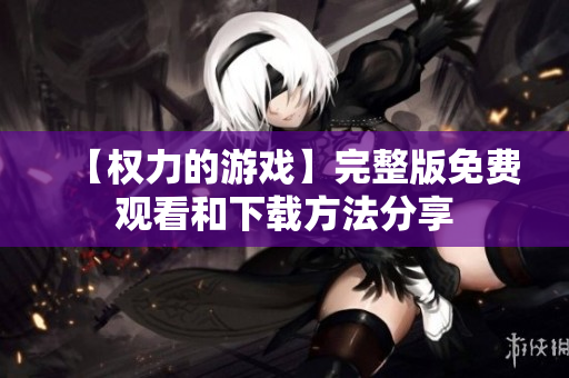【权力的游戏】完整版免费观看和下载方法分享