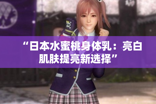 “日本水蜜桃身体乳：亮白肌肤提亮新选择”