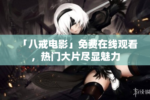 「八戒电影」免费在线观看，热门大片尽显魅力